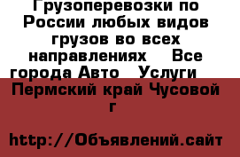 Грузоперевозки по России любых видов грузов во всех направлениях. - Все города Авто » Услуги   . Пермский край,Чусовой г.